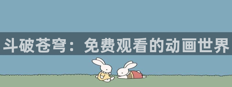 樱花动漫网手机版专注动漫的网站：斗破苍穹：免费观看的动画世界