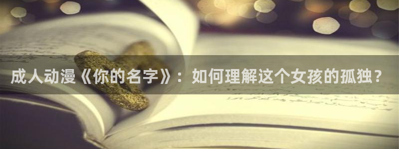 樱花动漫方官网：成人动漫《你的名字》：如何理解这个女孩的孤独？